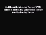 Read Child Parent Relationship Therapy (CPRT) Treatment Manual: A 10-Session Filial Therapy