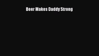 Download Beer Makes Daddy Strong  Read Online