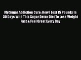 PDF My Sugar Addiction Cure: How I Lost 15 Pounds In 30 Days With This Sugar Detox Diet To