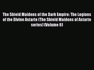 Download The Shield Maidens of the Dark Empire: The Legions of the Divine Astarte (The Shield