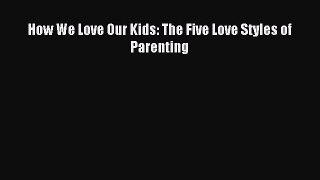 Read How We Love Our Kids: The Five Love Styles of Parenting Ebook Online
