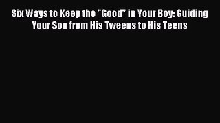 Download Six Ways to Keep the Good in Your Boy: Guiding Your Son from His Tweens to His Teens