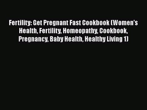 PDF Fertility: Get Pregnant Fast Cookbook (Women's Health Fertility Homeopathy Cookbook Pregnancy
