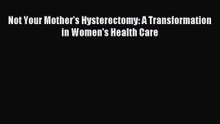 Download Not Your Mother's Hysterectomy: A Transformation in Women's Health Care Ebook Free
