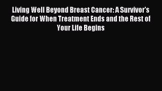 Read Living Well Beyond Breast Cancer: A Survivor's Guide for When Treatment Ends and the Rest