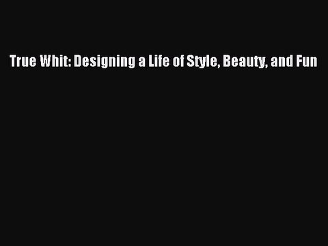 PDF True Whit: Designing a Life of Style Beauty and Fun Read Online