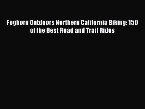 [PDF] Foghorn Outdoors Northern California Biking: 150 of the Best Road and Trail Rides [Read]