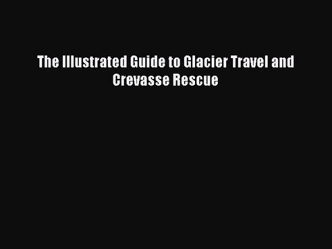 [PDF] The Illustrated Guide to Glacier Travel and Crevasse Rescue [Read] Online