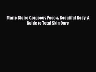 PDF Marie Claire Gorgeous Face & Beautiful Body: A Guide to Total Skin Care  EBook