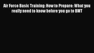 Read Air Force Basic Training: How to Prepare: What you really need to know before you go to