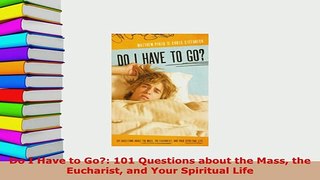 Download  Do I Have to Go 101 Questions about the Mass the Eucharist and Your Spiritual Life  Read Online