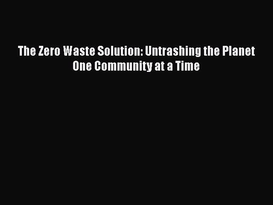 [PDF] The Zero Waste Solution: Untrashing the Planet One Community at a Time [Download] Online