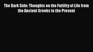 Read The Dark Side: Thoughts on the Futility of Life from the Ancient Greeks to the Present