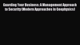 Read Guarding Your Business: A Management Approach to Security (Modern Approaches in Geophysics)