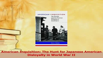 Download  American Inquisition The Hunt for Japanese American Disloyalty in World War II  EBook