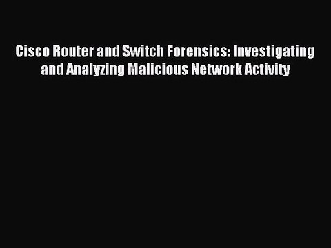 Read Cisco Router and Switch Forensics: Investigating and Analyzing Malicious Network Activity