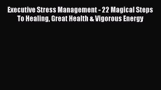 Download Executive Stress Management - 22 Magical Steps To Healing Great Health & Vigorous