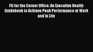 Read Fit for the Corner Office: An Executive Health Guidebook to Achieve Peak Performance at