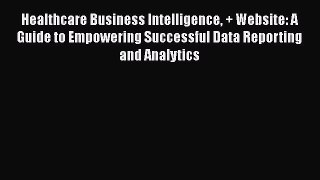 [Read book] Healthcare Business Intelligence + Website: A Guide to Empowering Successful Data