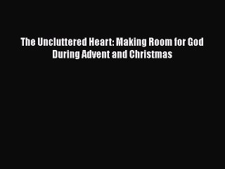 [PDF] The Uncluttered Heart: Making Room for God During Advent and Christmas [Read] Full Ebook