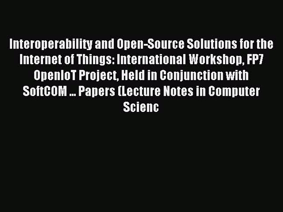 Read Interoperability and Open-Source Solutions for the Internet of Things: International Workshop