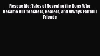 Read Rescue Me: Tales of Rescuing the Dogs Who Became Our Teachers Healers and Always Faithful