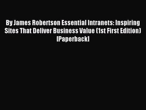 Read By James Robertson Essential Intranets: Inspiring Sites That Deliver Business Value (1st
