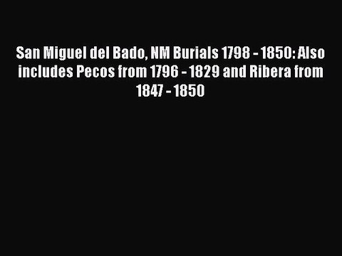 [PDF] San Miguel del Bado NM Burials 1798 - 1850: Also includes Pecos from 1796 - 1829 and