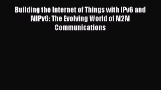 Download Building the Internet of Things with IPv6 and MIPv6: The Evolving World of M2M Communications