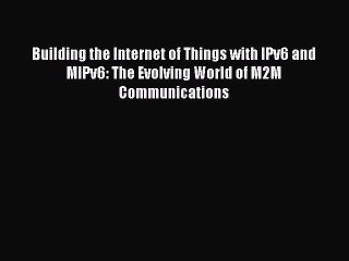 Download Building the Internet of Things with IPv6 and MIPv6: The Evolving World of M2M Communications