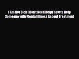 Read ‪I Am Not Sick I Don't Need Help! How to Help Someone with Mental Illness Accept Treatment‬