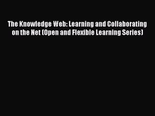 Read The Knowledge Web: Learning and Collaborating on the Net (Open and Flexible Learning Series)