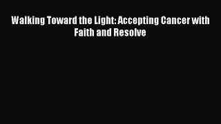 Download Walking Toward the Light: Accepting Cancer with Faith and Resolve PDF Online