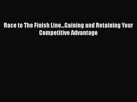 Download Race to The Finish Line...Gaining and Retaining Your Competitive Advantage EBook