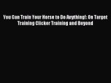 Read You Can Train Your Horse to Do Anything!: On Target Training Clicker Training and Beyond