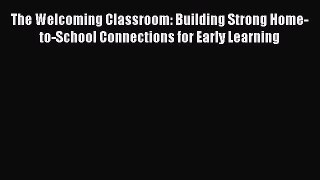 [PDF] The Welcoming Classroom: Building Strong Home-to-School Connections for Early Learning