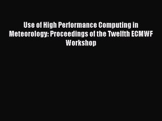 Read Use of High Performance Computing in Meteorology: Proceedings of the Twelfth ECMWF Workshop