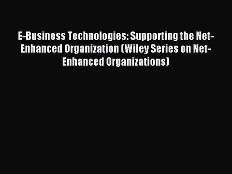 Read E-Business Technologies: Supporting the Net-Enhanced Organization (Wiley Series on Net-Enhanced
