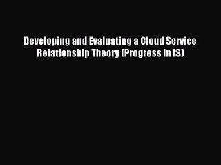 Read Developing and Evaluating a Cloud Service Relationship Theory (Progress in IS) PDF Online