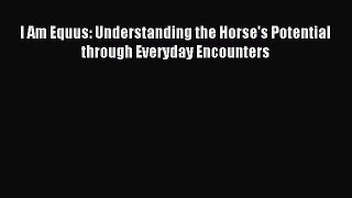 Download I Am Equus: Understanding the Horse's Potential through Everyday Encounters PDF Online