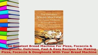 Download  The Greatest Bread Machine For Pizza Focaccia  Doughnuts Delicious Fast  Easy Recipes PDF Full Ebook