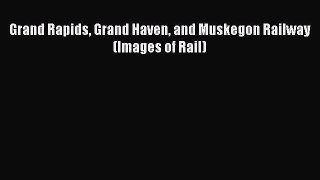 Read Grand Rapids Grand Haven and Muskegon Railway (Images of Rail) Ebook Free