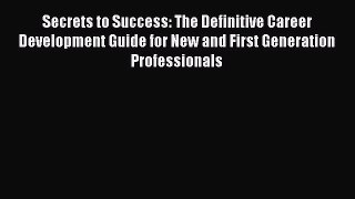 [Read book] Secrets to Success: The Definitive Career Development Guide for New and First Generation