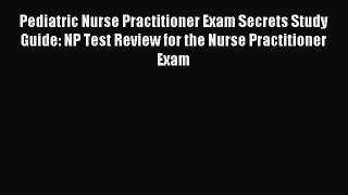 Read Pediatric Nurse Practitioner Exam Secrets Study Guide: NP Test Review for the Nurse Practitioner