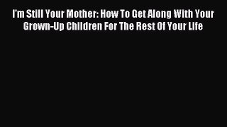 Read I'm Still Your Mother: How To Get Along With Your Grown-Up Children For The Rest Of Your