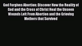 Read God Forgives Abortion: Discover How the Reality of God and the Cross of Christ Heal the