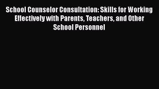 Read School Counselor Consultation: Skills for Working Effectively with Parents Teachers and