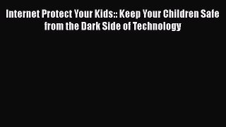 Read Internet Protect Your Kids:: Keep Your Children Safe from the Dark Side of Technology