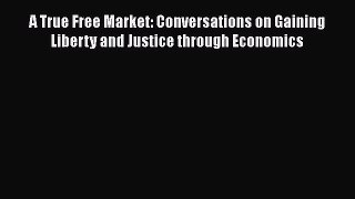 [Read book] A True Free Market: Conversations on Gaining Liberty and Justice through Economics