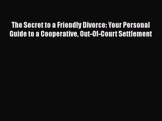 PDF The Secret to a Friendly Divorce: Your Personal Guide to a Cooperative Out-Of-Court Settlement